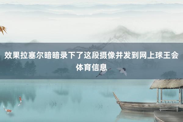 效果拉塞尔暗暗录下了这段摄像并发到网上球王会体育信息