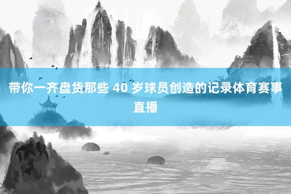 带你一齐盘货那些 40 岁球员创造的记录体育赛事直播