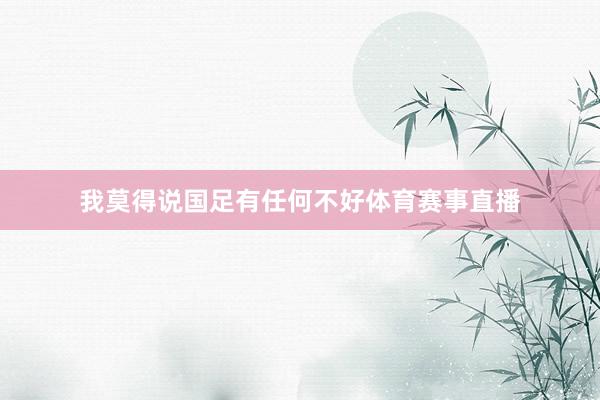 我莫得说国足有任何不好体育赛事直播
