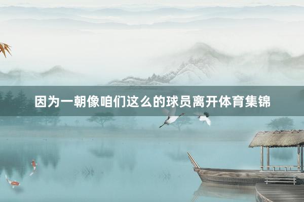 因为一朝像咱们这么的球员离开体育集锦