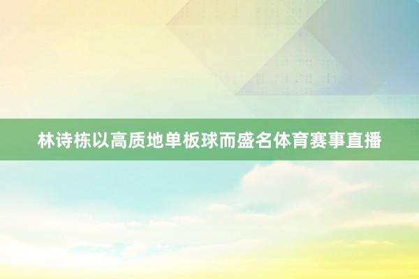 林诗栋以高质地单板球而盛名体育赛事直播