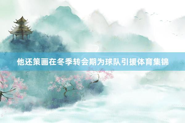 他还策画在冬季转会期为球队引援体育集锦