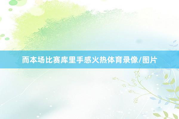 而本场比赛库里手感火热体育录像/图片