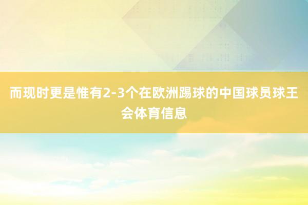 而现时更是惟有2-3个在欧洲踢球的中国球员球王会体育信息