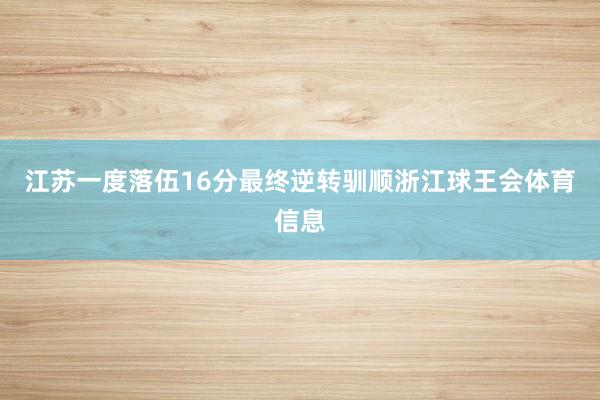 江苏一度落伍16分最终逆转驯顺浙江球王会体育信息