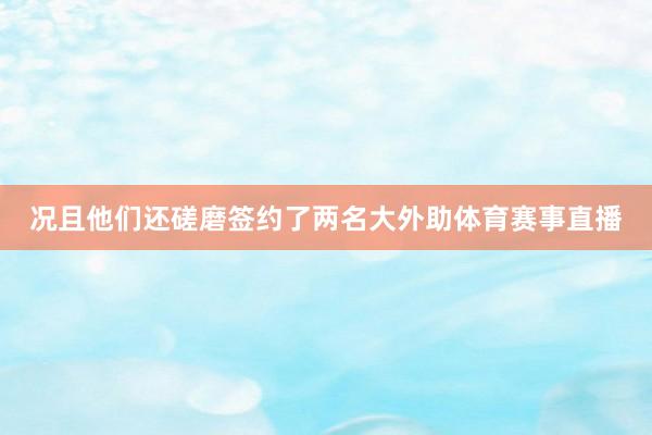 况且他们还磋磨签约了两名大外助体育赛事直播