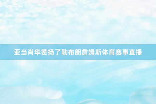 亚当肖华赞扬了勒布朗詹姆斯体育赛事直播