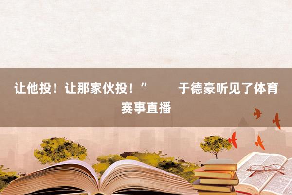 让他投！让那家伙投！”        于德豪听见了体育赛事直播