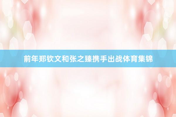 前年郑钦文和张之臻携手出战体育集锦