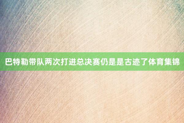 巴特勒带队两次打进总决赛仍是是古迹了体育集锦