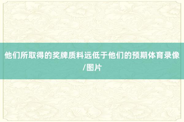他们所取得的奖牌质料远低于他们的预期体育录像/图片