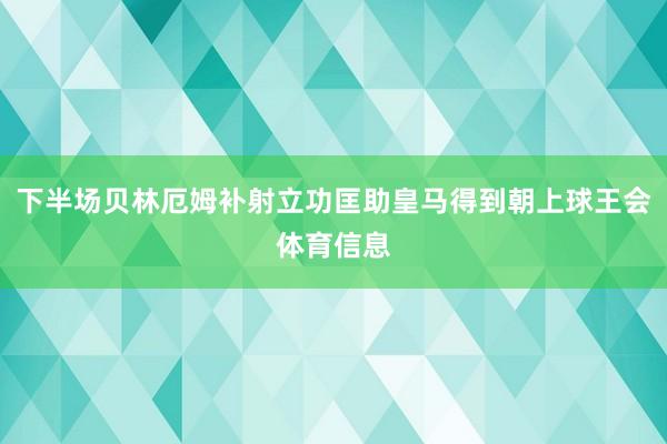 下半场贝林厄姆补射立功匡助皇马得到朝上球王会体育信息