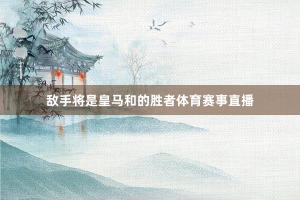 敌手将是皇马和的胜者体育赛事直播