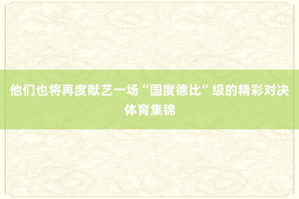 他们也将再度献艺一场“国度德比”级的精彩对决体育集锦