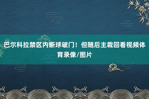巴尔科拉禁区内断球破门！但随后主裁回看视频体育录像/图片