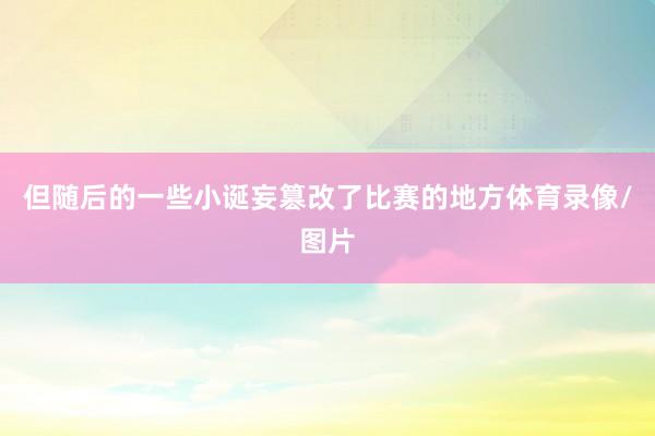 但随后的一些小诞妄篡改了比赛的地方体育录像/图片