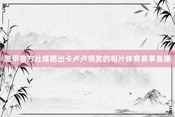 意甲官方社媒晒出卡卢卢领奖的相片体育赛事直播