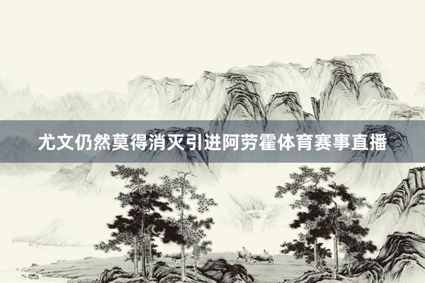 尤文仍然莫得消灭引进阿劳霍体育赛事直播
