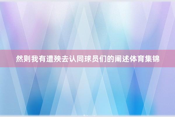 然则我有遭殃去认同球员们的阐述体育集锦