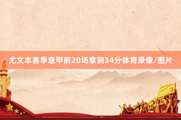 尤文本赛季意甲前20场拿到34分体育录像/图片