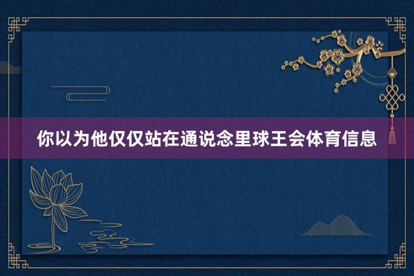 你以为他仅仅站在通说念里球王会体育信息