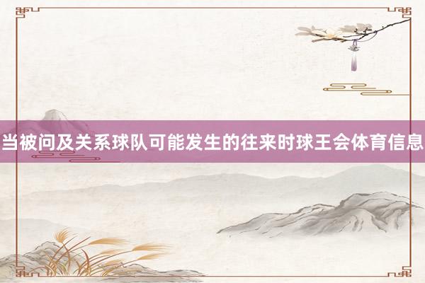当被问及关系球队可能发生的往来时球王会体育信息