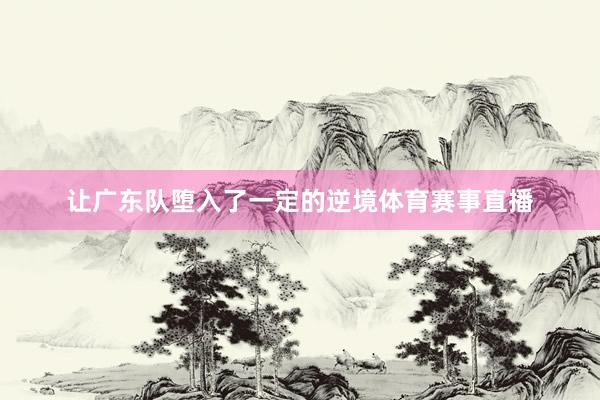 让广东队堕入了一定的逆境体育赛事直播