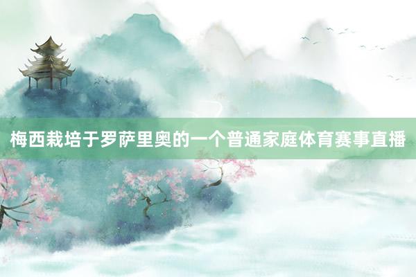 梅西栽培于罗萨里奥的一个普通家庭体育赛事直播