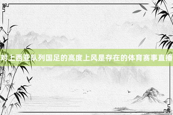 对上西亚队列国足的高度上风是存在的体育赛事直播