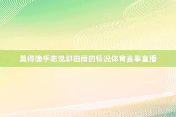莫得确乎陈说郭田雨的情况体育赛事直播