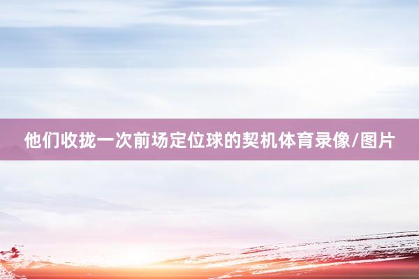 他们收拢一次前场定位球的契机体育录像/图片