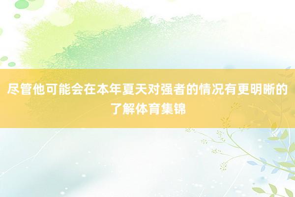 尽管他可能会在本年夏天对强者的情况有更明晰的了解体育集锦