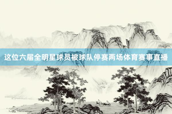 这位六届全明星球员被球队停赛两场体育赛事直播
