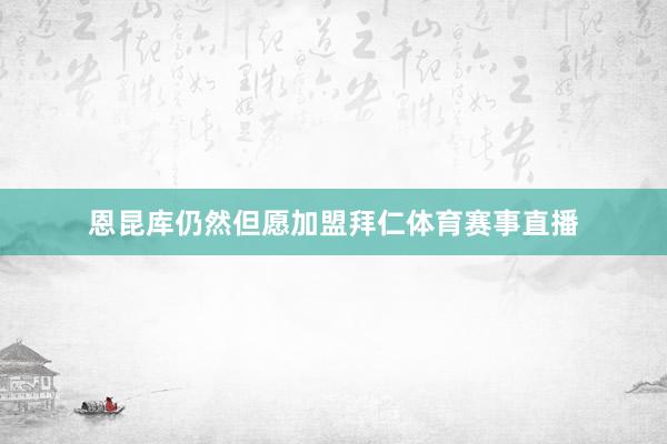 恩昆库仍然但愿加盟拜仁体育赛事直播