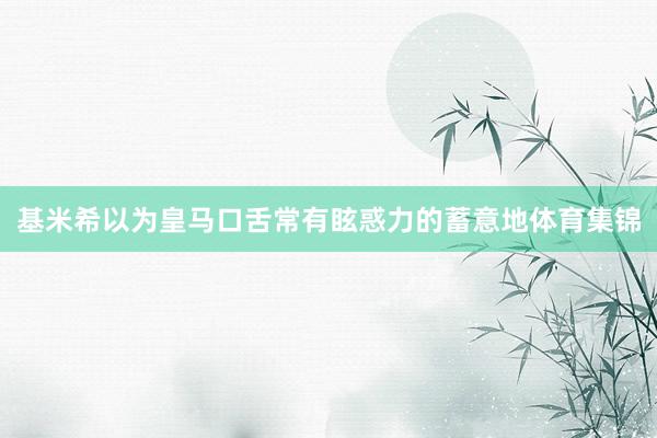 基米希以为皇马口舌常有眩惑力的蓄意地体育集锦