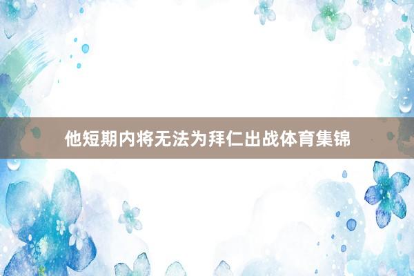他短期内将无法为拜仁出战体育集锦