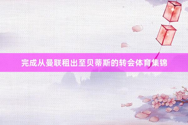 完成从曼联租出至贝蒂斯的转会体育集锦