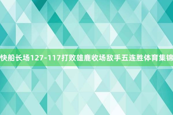 快船长场127-117打败雄鹿收场敌手五连胜体育集锦