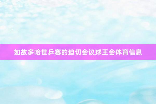 如故多哈世乒赛的迫切会议球王会体育信息