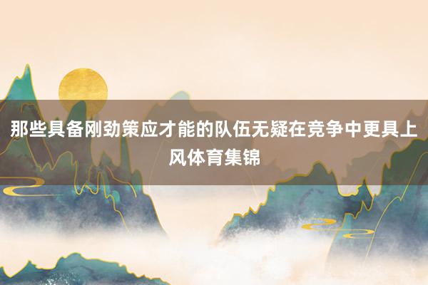 那些具备刚劲策应才能的队伍无疑在竞争中更具上风体育集锦