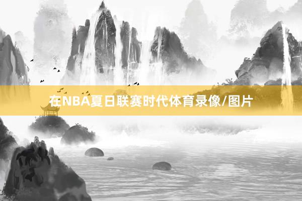 在NBA夏日联赛时代体育录像/图片