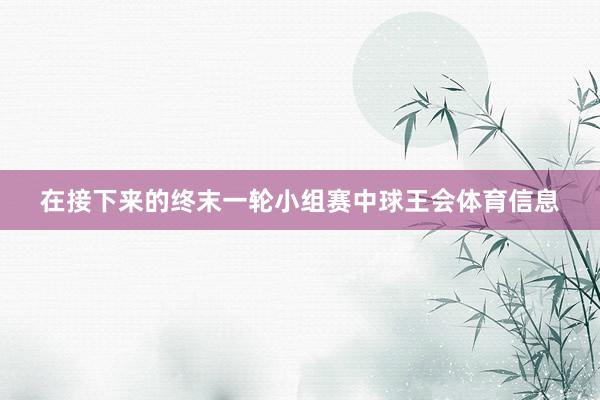 在接下来的终末一轮小组赛中球王会体育信息