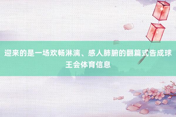 迎来的是一场欢畅淋漓、感人肺腑的翻篇式告成球王会体育信息