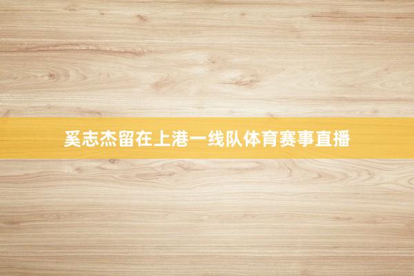 奚志杰留在上港一线队体育赛事直播