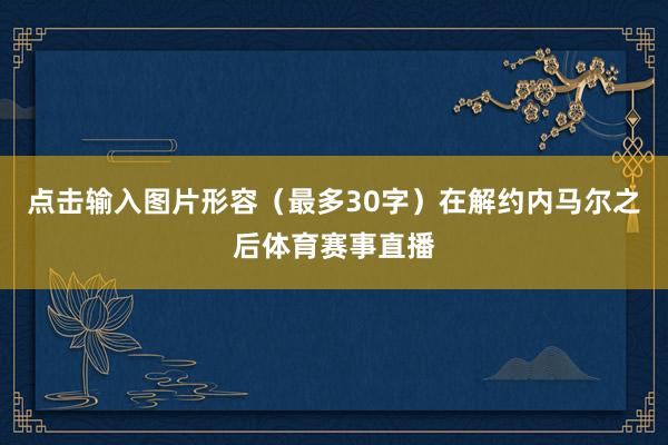 点击输入图片形容（最多30字）在解约内马尔之后体育赛事直播