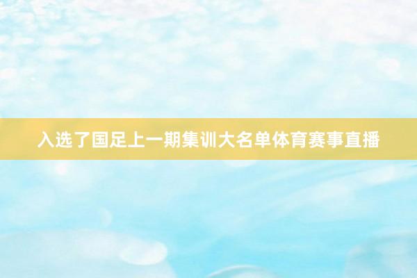 入选了国足上一期集训大名单体育赛事直播
