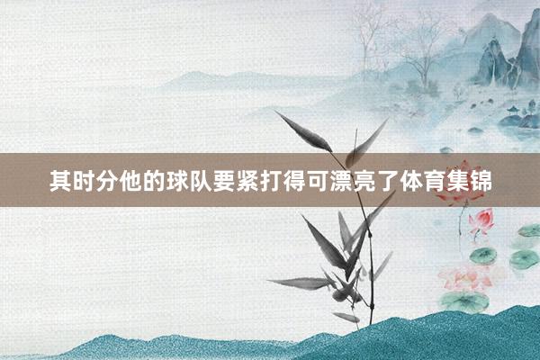 其时分他的球队要紧打得可漂亮了体育集锦
