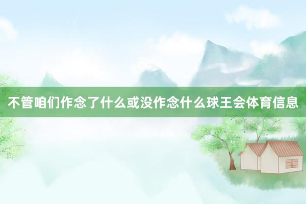 不管咱们作念了什么或没作念什么球王会体育信息