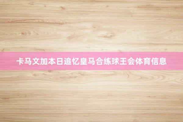 卡马文加本日追忆皇马合练球王会体育信息