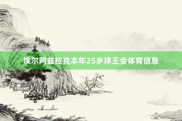 埃尔阿兹拉克本年25岁球王会体育信息